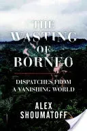 The Wasting of Borneo: Dispatches from a Vanishing World (Shoumatoff Alex)(Pevná vazba)