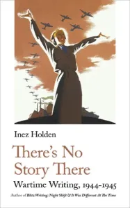 There's No Story There: Wartime Writing, 1944-1945 (Holden Inez)(Paperback)