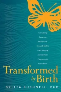 Transformed by Birth: Cultivating Openness, Resilience, and Strength for the Life Changing Journey from Pregnancy to Parenthood (Bushnell Britta)(Paperback)