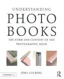 Understanding Photobooks: The Form and Content of the Photographic Book (Colberg Jorg)(Paperback)