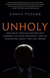 Unholy: How White Christian Nationalists Powered the Trump Presidency, and the Devastating Legacy They Left Behind (Posner Sarah)(Paperback)