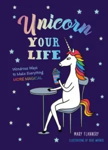 Unicorn Your Life: Wondrous Ways to Make Everything More Magical (Flannery Mary)(Pevná vazba)