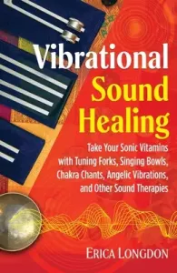 Vibrational Sound Healing: Take Your Sonic Vitamins with Tuning Forks, Singing Bowls, Chakra Chants, Angelic Vibrations, and Other Sound Therapie (Longdon Erica)(Paperback)