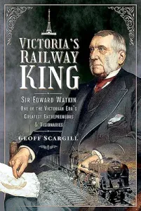 Victoria's Railway King: Sir Edward Watkin, One of the Victorian Era's Greatest Entrepreneurs and Visionaries (Scargill Geoff)(Pevná vazba)