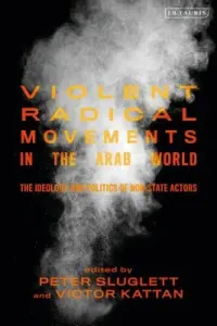 Violent Radical Movements in the Arab World: The Ideology and Politics of Non-State Actors (Sluglett Peter)(Paperback)