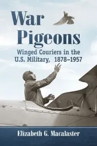 War Pigeons: Winged Couriers in the U.S. Military, 1878-1957 (Macalaster Elizabeth G.)(Paperback)