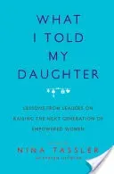 What I Told My Daughter: Lessons from Leaders on Raising the Next Generation of Empowered Women (Tassler Nina)(Paperback)