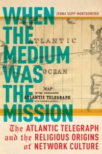 When the Medium Was the Mission: The Atlantic Telegraph and the Religious Origins of Network Culture (Supp-Montgomerie Jenna)(Paperback)
