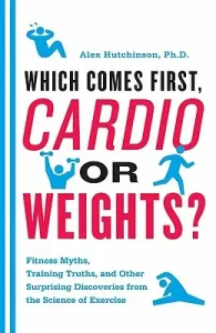 Which Comes First, Cardio or Weights?: Fitness Myths, Training Truths, and Other Surprising Discoveries from the Science of Exercise (Hutchinson Alex)(Paperback)