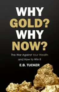 Why Gold? Why Now?: The War Against Your Wealth and How to Win It (Tucker E. B.)(Paperback)