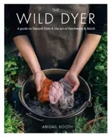Wild Dyer: A guide to natural dyes & the art of patchwork & stitch (Booth Abigail)(Pevná vazba)