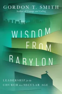 Wisdom from Babylon: Leadership for the Church in a Secular Age (Smith Gordon T.)(Paperback)
