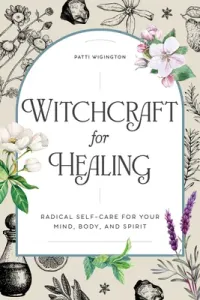 Witchcraft for Healing: Radical Self-Care for Your Mind, Body, and Spirit (Wigington Patti)(Paperback)