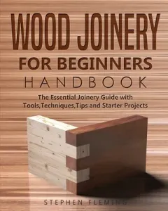 Wood Joinery for Beginners Handbook: The Essential Joinery Guide with Tools, Techniques, Tips and Starter Projects (Fleming Stephen)(Paperback)