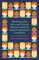 Working with Girls and Young Women with an Autism Spectrum Condition: A Practical Guide for Clinicians (Bullivant Fiona Fisher)(Paperback)