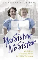 Yes Sister, No Sister: My Life as a Trainee Nurse in 1950s Yorkshire (Craig Jennifer)(Paperback)