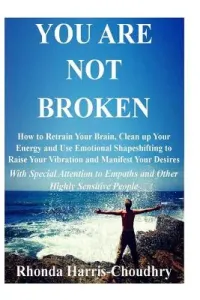 You Are Not Broken: How to Retrain Your Brain, Clean up Your Energy and Use Emotional Shapeshifting to Raise Your Vibration and Manifest Y (Harris-Choudhry Rhonda)(Paperback)