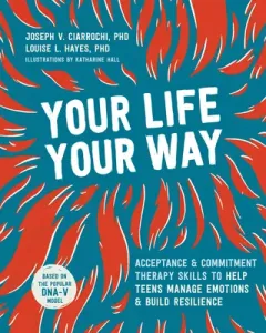 Your Life, Your Way: Acceptance and Commitment Therapy Skills to Help Teens Manage Emotions and Build Resilience (Ciarrochi Joseph V.)(Paperback)