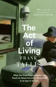The Act of Living: What the Great Psychologists Can Teach Us About Surviving Discontent in an Age of Anxiety - Frank Tallis
