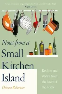 Notes from a Small Kitchen Island. Recipes and Stories From The Heart Of The Home - Debora Robertson