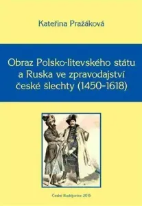 Obraz Polsko-litevského státu a Ruska ve zpravodajství české šlechty (1450-1618) - Kateřina Pražáková