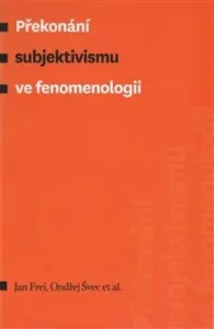 Překonání subjektivismu ve fenomenologii - Jan Frei, Ondřej Švec