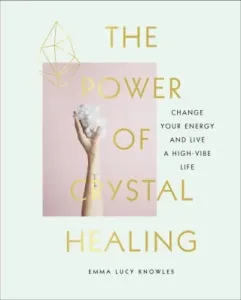 Power of Crystal Healing - A Beginner's Guide to Crystals and How to Change Your Energy to Live a High-Vibe Life (Knowles Emma Lucy)(Pevná vazba)
