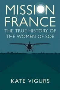 Mission France: The True History of the Women of SOE (Vigurs Kate)(Pevná vazba)