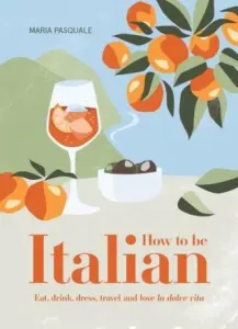 How to Be Italian: Eat, drink, dress, travel and love La Dolce Vita - Maria Pasquale