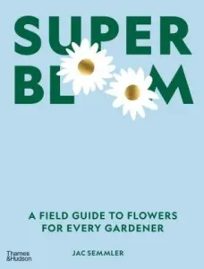 Super Bloom: A Field Guide to Flowers for Every Gardener - Jac Semmler