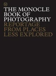 The Monocle Book of Photography: Reportage from Places Less Explored - Tyler Brûlé, Andrew Tuck, Joe Pickard, Richard Spencer Powell