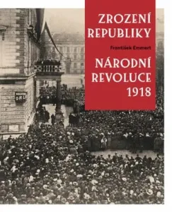 Zrození republiky – Národní revoluce 1918 - František Emmert