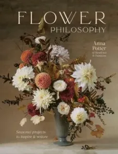 Flower Philosophy: Seasonal projects to inspire & restore - Anna Potter, India Hobson