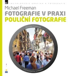Fotografie v praxi POULIČNÍ FOTOGRAFIE - Michael Freeman, Nikol Barochová, Petra Šimáčková
